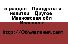  в раздел : Продукты и напитки » Другое . Ивановская обл.,Иваново г.